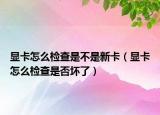 显卡怎么检查是不是新卡（显卡怎么检查是否坏了）