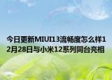 今日更新MIUI13流畅度怎么样12月28日与小米12系列同台亮相
