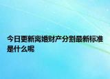 今日更新离婚财产分割最新标准是什么呢