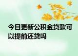 今日更新公积金贷款可以提前还贷吗