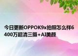 今日更新OPPOK9x拍照怎么样6400万超清三摄+AI美颜