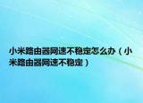小米路由器网速不稳定怎么办（小米路由器网速不稳定）