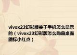 vivox23幻彩版关于手机怎么显示的（vivox23幻彩版怎么隐藏桌面图标小红点）