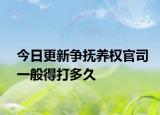 今日更新争抚养权官司一般得打多久