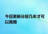今日更新分居几年才可以离婚