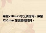 荣耀x10max怎么调时间（荣耀X30max在哪里调时间）