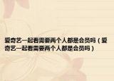 爱奇艺一起看需要两个人都是会员吗（爱奇艺一起看需要两个人都是会员吗）