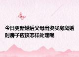 今日更新婚后父母出资买房离婚时房子应该怎样处理呢