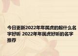 今日更新2022年年属虎的起什么名字好听 2022年年属虎好听的名字推荐