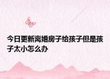 今日更新离婚房子给孩子但是孩子太小怎么办