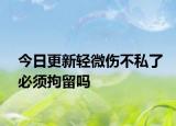 今日更新轻微伤不私了必须拘留吗