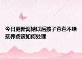 今日更新离婚以后孩子爸爸不给抚养费该如何处理