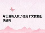 今日更新人死了信用卡欠款要配偶还吗