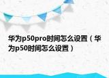 华为p50pro时间怎么设置（华为p50时间怎么设置）