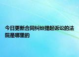 今日更新合同纠纷提起诉讼的法院是哪里的