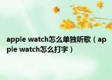 apple watch怎么单独听歌（apple watch怎么打字）