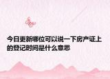 今日更新哪位可以说一下房产证上的登记时间是什么意思