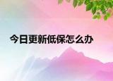 今日更新低保怎么办