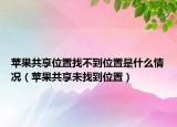 苹果共享位置找不到位置是什么情况（苹果共享未找到位置）