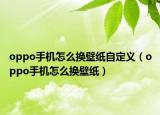 oppo手机怎么换壁纸自定义（oppo手机怎么换壁纸）