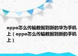 oppo怎么传输数据到新的华为手机上（oppo怎么传输数据到新的手机上）