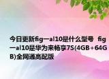 今日更新fig一al10是什么型号  fig一al10是华为来畅享7S(4GB+64GB)全网通高配版