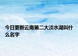今日更新云南第二大淡水湖叫什么名字