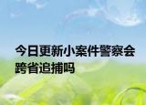 今日更新小案件警察会跨省追捕吗