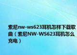索尼nw-ws623耳机怎样下载歌曲（索尼NW-WS623耳机怎么充电）