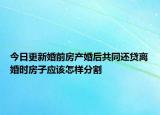 今日更新婚前房产婚后共同还贷离婚时房子应该怎样分割