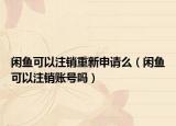 闲鱼可以注销重新申请么（闲鱼可以注销账号吗）
