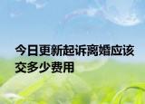 今日更新起诉离婚应该交多少费用