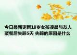 今日最新更新18岁女孩凌晨与友人聚餐后失踪5天 失踪的原因是什么
