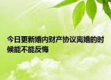 今日更新婚内财产协议离婚的时候能不能反悔