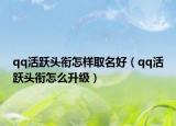 qq活跃头衔怎样取名好（qq活跃头衔怎么升级）