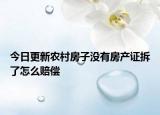 今日更新农村房子没有房产证拆了怎么赔偿