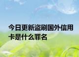 今日更新盗刷国外信用卡是什么罪名