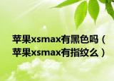 苹果xsmax有黑色吗（苹果xsmax有指纹么）