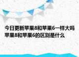 今日更新苹果8和苹果6一样大吗苹果8和苹果6的区别是什么