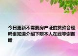 今日更新不需要房产证的贷款合理吗谁知道介绍下呗本人在线等谢谢哈