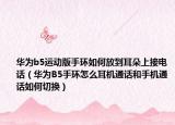 华为b5运动版手环如何放到耳朵上接电话（华为B5手环怎么耳机通话和手机通话如何切换）