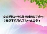 安卓手机为什么使用时间长了会卡（安卓手机用久了为什么会卡）