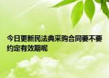 今日更新民法典采购合同要不要约定有效期呢