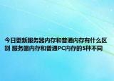 今日更新服务器内存和普通内存有什么区别 服务器内存和普通PC内存的5种不同