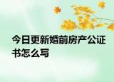 今日更新婚前房产公证书怎么写