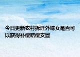 今日更新农村拆迁外嫁女是否可以获得补偿赔偿安置