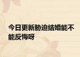 今日更新胁迫结婚能不能反悔呀