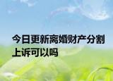 今日更新离婚财产分割上诉可以吗