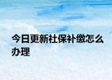 今日更新社保补缴怎么办理