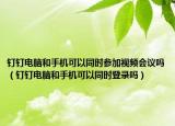 钉钉电脑和手机可以同时参加视频会议吗（钉钉电脑和手机可以同时登录吗）